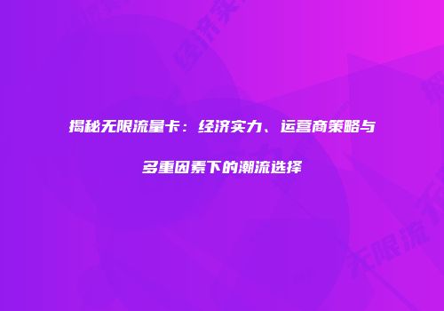 揭秘无限流量卡:经济实力、运营商策略与多重因素下的潮流选择