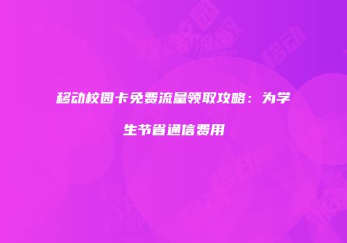 移动校园卡免费流量领取攻略:为学生节省通信费用