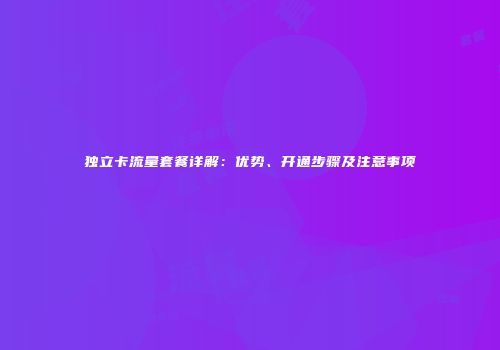 独立卡流量套餐详解:优势、开通步骤及注意事项