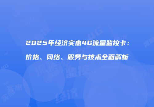 2025年经济实惠4G流量监控卡：价格、网络、服务与技术全面解析