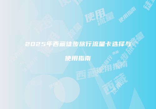 2025年西藏徒步旅行流量卡选择与使用指南