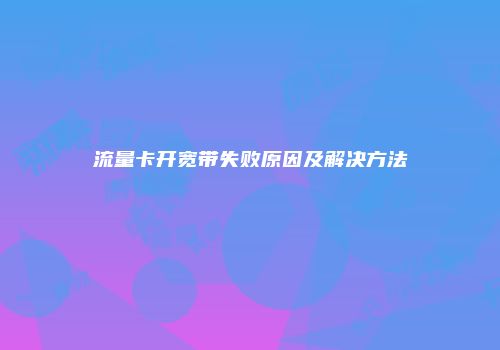 流量卡开宽带失败原因及解决方法