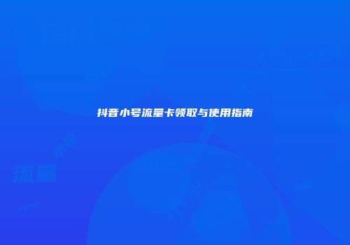 抖音小号流量卡领取与使用指南