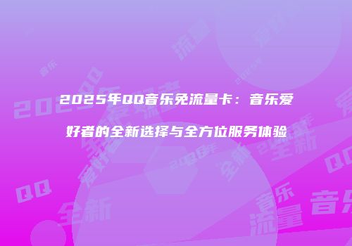 2025年QQ音乐免流量卡:音乐爱好者的全新选择与全方位服务体验