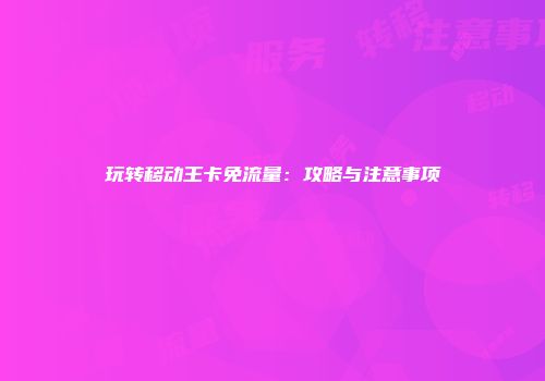 玩转移动王卡免流量:攻略与注意事项