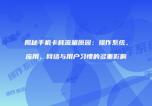 揭秘手机卡耗流量原因:操作系统、应用、网络与用户习惯的多重影响
