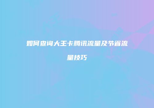 如何查询大王卡腾讯流量及节省流量技巧