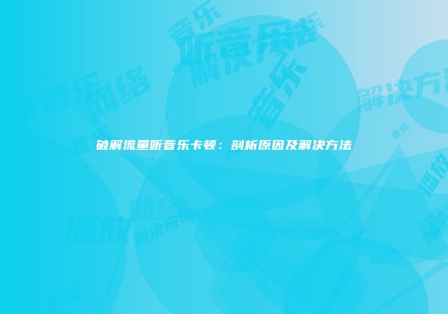 破解流量听音乐卡顿：剖析原因及解决方法