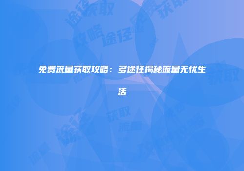 免费流量获取攻略：多途径揭秘流量无忧生活