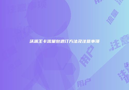 沃派王卡流量包退订方法及注意事项