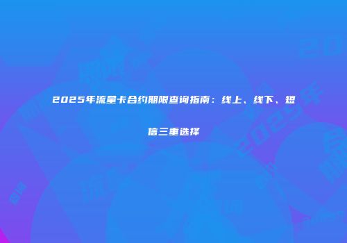 2025年流量卡合约期限查询指南：线上、线下、短信三重选择