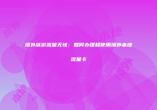 境外旅游流量无忧:如何办理和使用境外本地流量卡