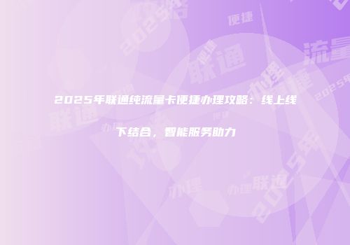 2025年联通纯流量卡便捷办理攻略：线上线下结合，智能服务助力