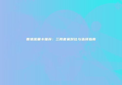 贵港流量卡推荐:三网套餐对比与选择指南