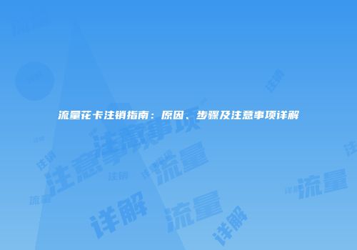 流量花卡注销指南：原因、步骤及注意事项详解