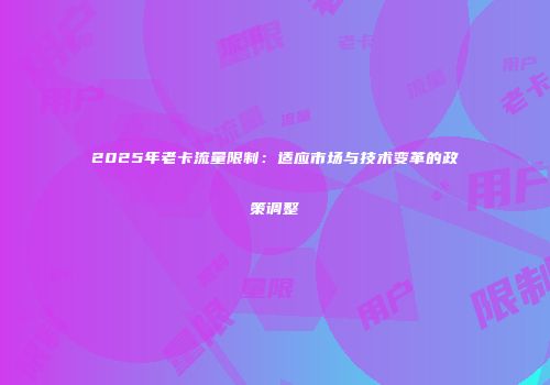 2025年老卡流量限制：适应市场与技术变革的政策调整