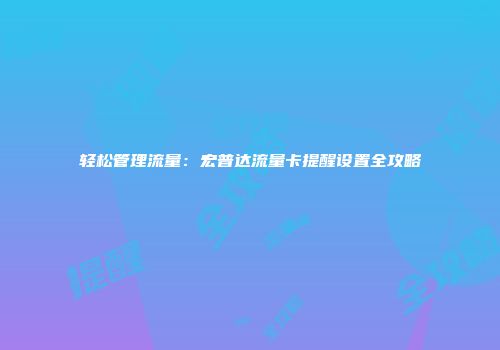 轻松管理流量：宏普达流量卡提醒设置全攻略