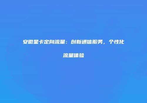 安徽星卡定向流量:创新通信服务,个性化流量体验