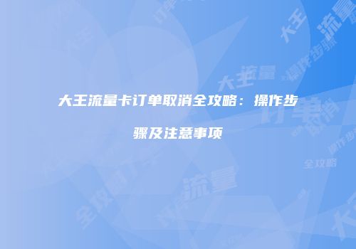 大王流量卡订单取消全攻略:操作步骤及注意事项