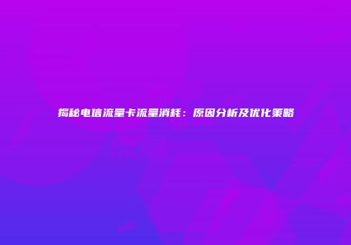 揭秘电信流量卡流量消耗：原因分析及优化策略