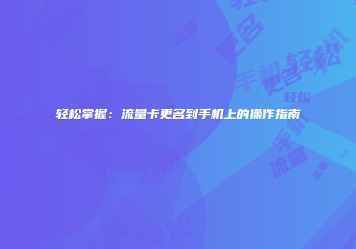 轻松掌握：流量卡更名到手机上的操作指南