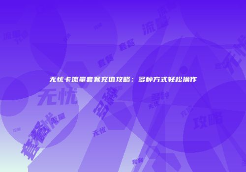 无忧卡流量套餐充值攻略：多种方式轻松操作