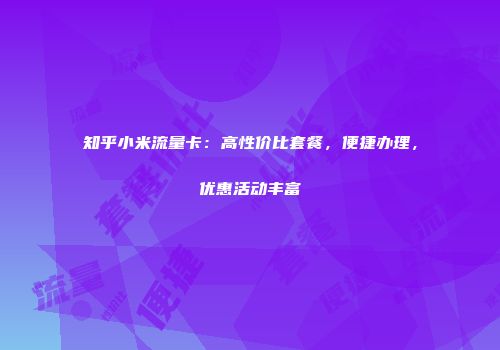 知乎小米流量卡:高性价比套餐,便捷办理,优惠活动丰富