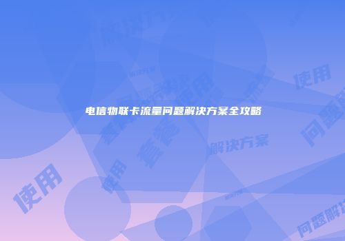 电信物联卡流量问题解决方案全攻略
