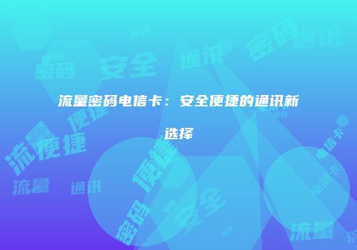 流量密码电信卡:安全便捷的通讯新选择