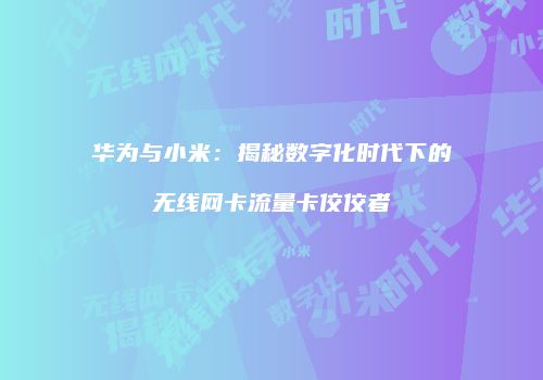 华为与小米：揭秘数字化时代下的无线网卡流量卡佼佼者