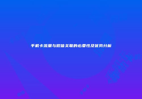 手机卡流量与微信关联的必要性及优势分析