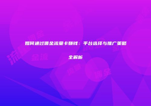 如何通过佣金流量卡赚钱:平台选择与推广策略全解析