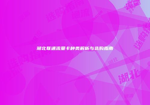 湖北联通流量卡种类解析与选购指南