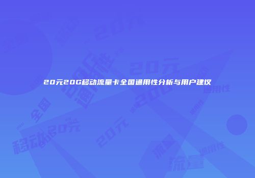 20元20G移动流量卡全国通用性分析与用户建议