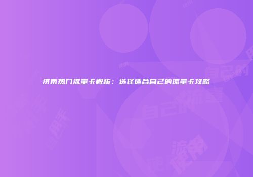 济南热门流量卡解析:选择适合自己的流量卡攻略