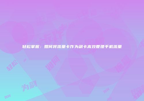 轻松掌握:如何将流量卡作为副卡高效管理手机流量