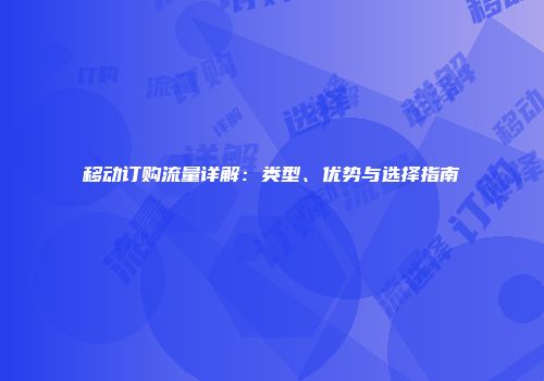移动订购流量详解：类型、优势与选择指南