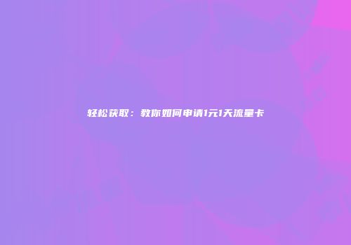 轻松获取:教你如何申请1元1天流量卡