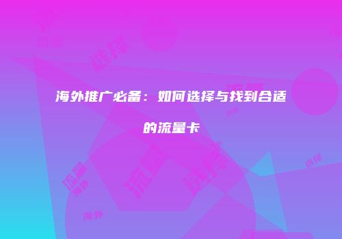 海外推广必备:如何选择与找到合适的流量卡