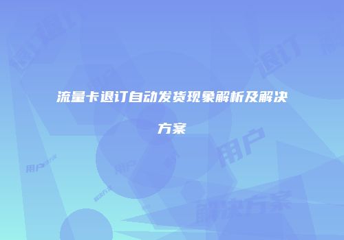 流量卡退订自动发货现象解析及解决方案