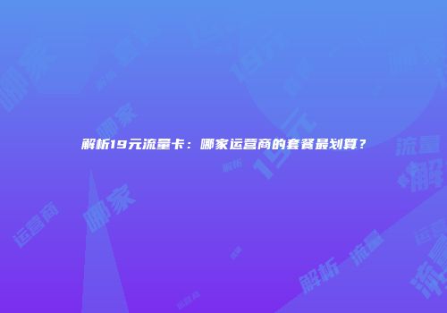 解析19元流量卡:哪家运营商的套餐最划算?