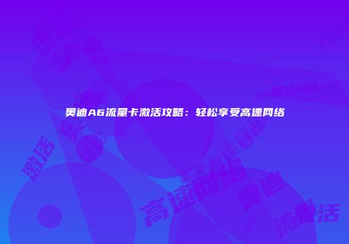奥迪A6流量卡激活攻略：轻松享受高速网络