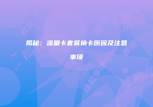 揭秘：流量卡套餐换卡原因及注意事项