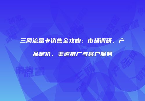 三网流量卡销售全攻略：市场调研、产品定价、渠道推广与客户服务