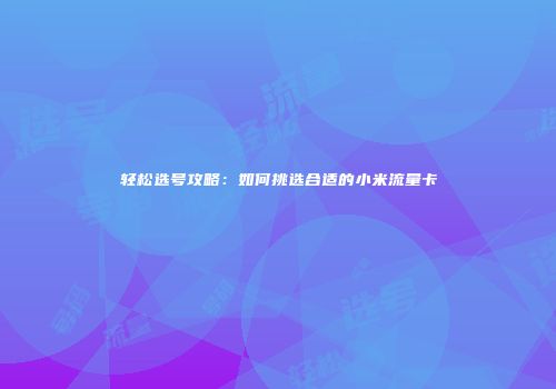 轻松选号攻略:如何挑选合适的小米流量卡