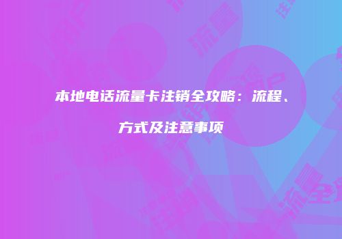 本地电话流量卡注销全攻略:流程、方式及注意事项