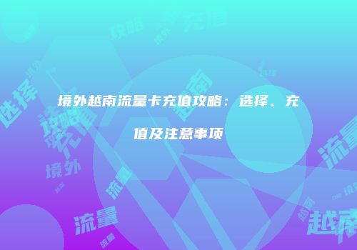 境外越南流量卡充值攻略:选择、充值及注意事项