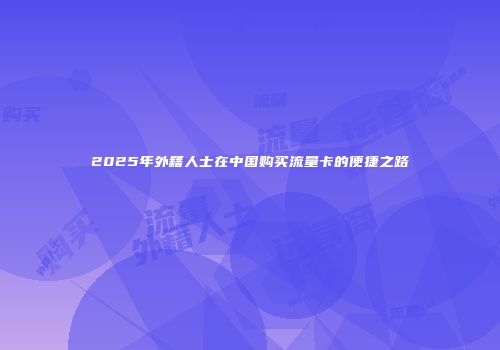 2025年外籍人士在中国购买流量卡的便捷之路