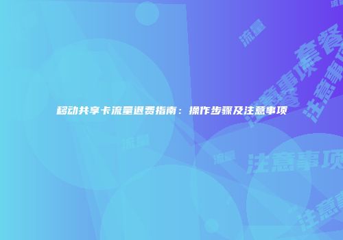 移动共享卡流量退费指南：操作步骤及注意事项