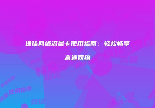 逸佳网络流量卡使用指南:轻松畅享高速网络
